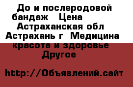 До-и послеродовой бандаж › Цена ­ 1 395 - Астраханская обл., Астрахань г. Медицина, красота и здоровье » Другое   